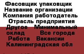 Фасовщик-упаковщик › Название организации ­ Компания-работодатель › Отрасль предприятия ­ Другое › Минимальный оклад ­ 1 - Все города Работа » Вакансии   . Калининградская обл.